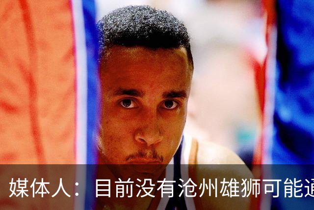媒体人：目前没有沧州雄狮可能通过准入的消息